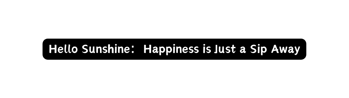 Hello Sunshine Happiness is Just a Sip Away